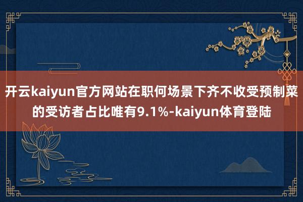 开云kaiyun官方网站在职何场景下齐不收受预制菜的受访者占比唯有9.1%-kaiyun体育登陆