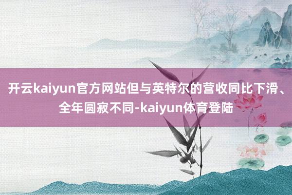 开云kaiyun官方网站但与英特尔的营收同比下滑、全年圆寂不同-kaiyun体育登陆