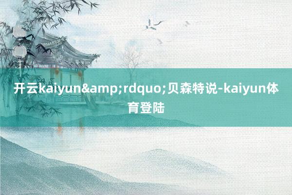 开云kaiyun&rdquo;贝森特说-kaiyun体育登陆