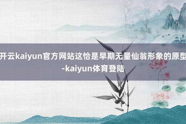 开云kaiyun官方网站这恰是早期无量仙翁形象的原型-kaiyun体育登陆