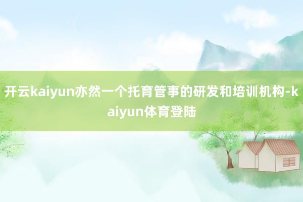 开云kaiyun亦然一个托育管事的研发和培训机构-kaiyun体育登陆