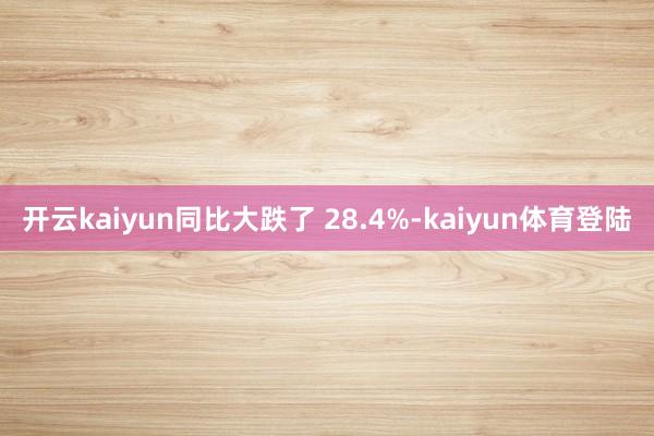 开云kaiyun同比大跌了 28.4%-kaiyun体育登陆