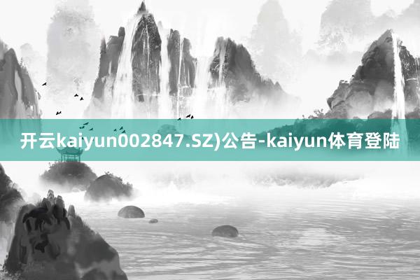 开云kaiyun002847.SZ)公告-kaiyun体育登陆