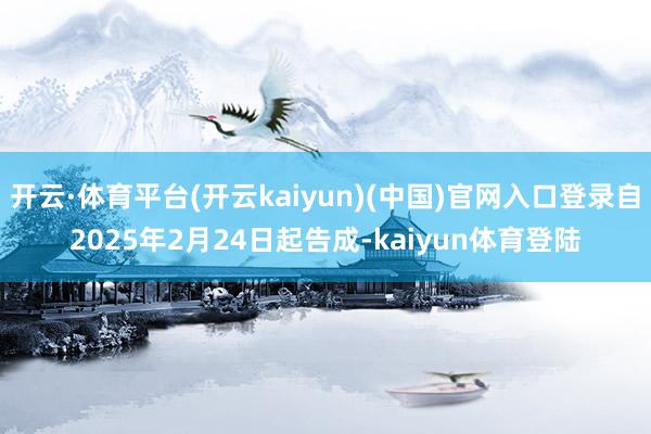 开云·体育平台(开云kaiyun)(中国)官网入口登录自2025年2月24日起告成-kaiyun体育登陆