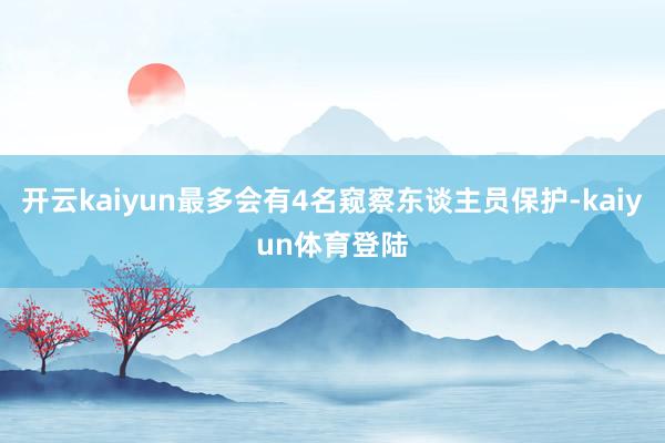 开云kaiyun最多会有4名窥察东谈主员保护-kaiyun体育登陆